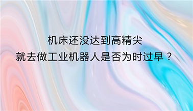 機(jī)床還沒達(dá)到高精尖就去做工業(yè)機(jī)器人是否為時(shí)過早？