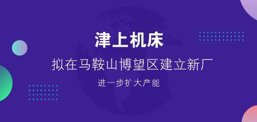津上機(jī)床擬在馬鞍山博望區(qū)建立新廠(chǎng) 進(jìn)一步擴(kuò)大產(chǎn)能 津上機(jī)床擬在馬鞍山博望區(qū)建立新廠(chǎng) 進(jìn)一步擴(kuò)大產(chǎn)能