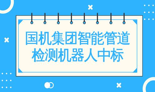 國機集團智能管道檢測機器人成功中標 國機集團智能管道檢測機器人成功中標